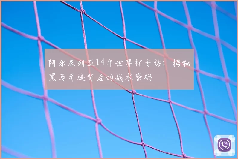 阿尔及利亚14年世界杯专访:揭秘黑马奇迹背后的战术密码