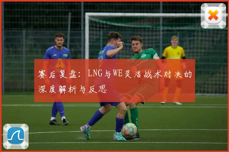 赛后复盘：LNG与WE灵活战术对决的深度解析与反思