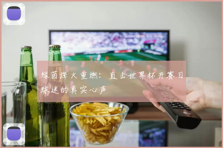 绿茵烽火重燃:直击世界杯开赛日球迷的真实心声