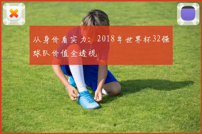从身价看实力:2018年世界杯32强球队价值全透视
