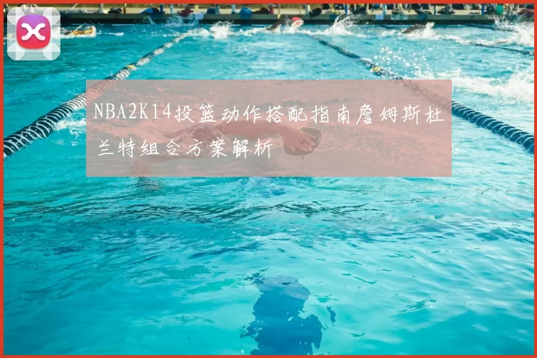 NBA2K14投篮动作搭配指南詹姆斯杜兰特组合方案解析