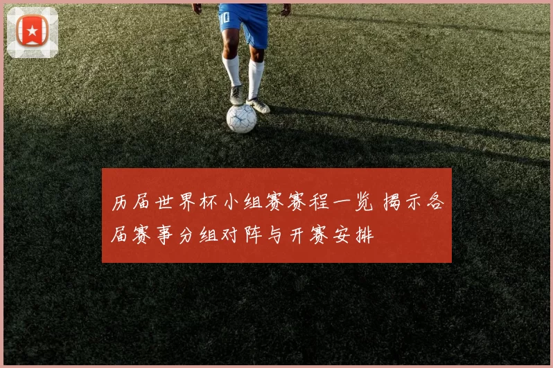 历届世界杯小组赛赛程一览 揭示各届赛事分组对阵与开赛安排