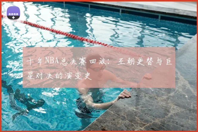 十年NBA总决赛回放：王朝更替与巨星对决的演变史