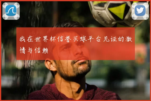 我在世界杯信誉买球平台见证的激情与信赖