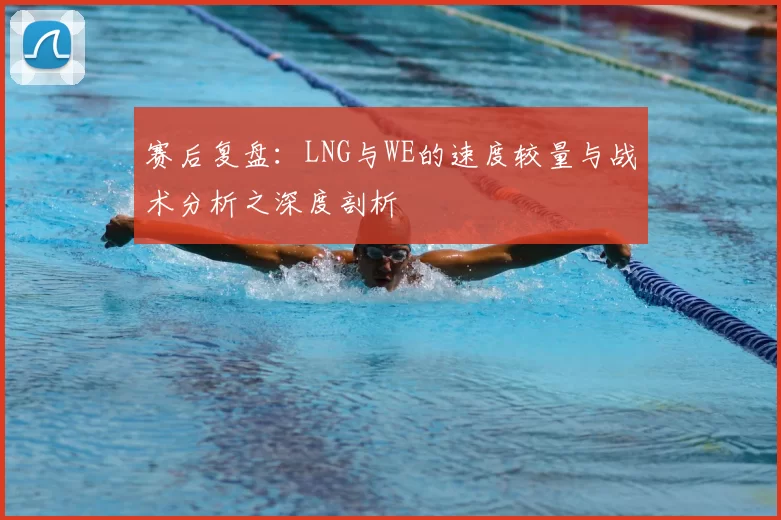 赛后复盘:LNG与WE的速度较量与战术分析之深度剖析