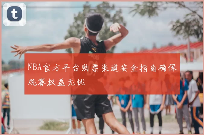 NBA官方平台购票渠道安全指南确保观赛权益无忧