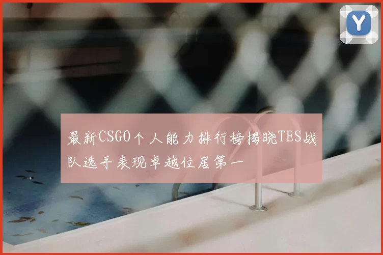 最新CSGO个人能力排行榜揭晓TES战队选手表现卓越位居第一
