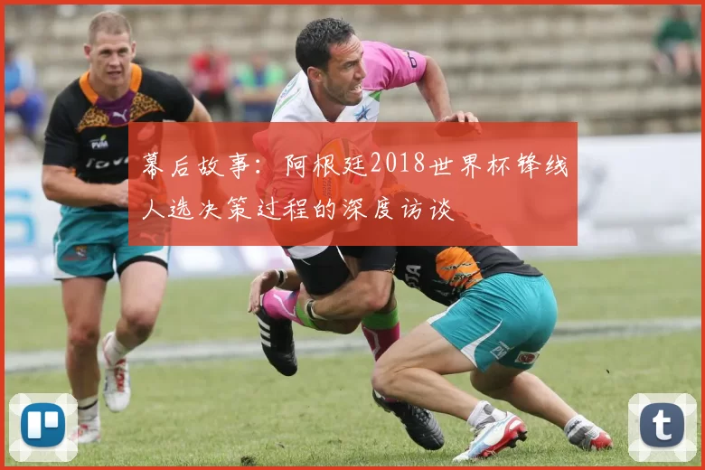 幕后故事：阿根廷2018世界杯锋线人选决策过程的深度访谈