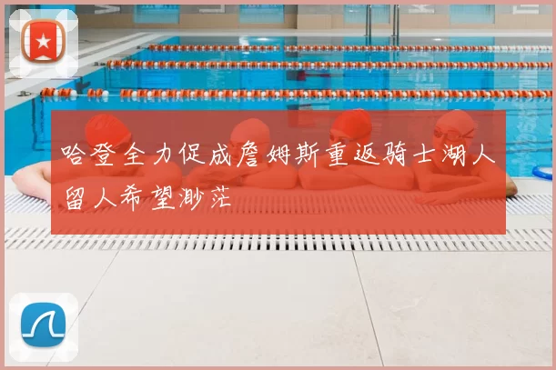 哈登全力促成詹姆斯重返骑士湖人留人希望渺茫