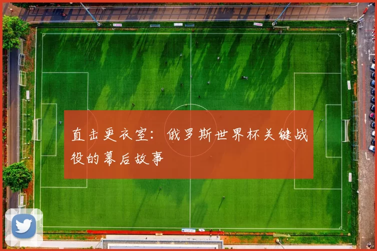直击更衣室：俄罗斯世界杯关键战役的幕后故事