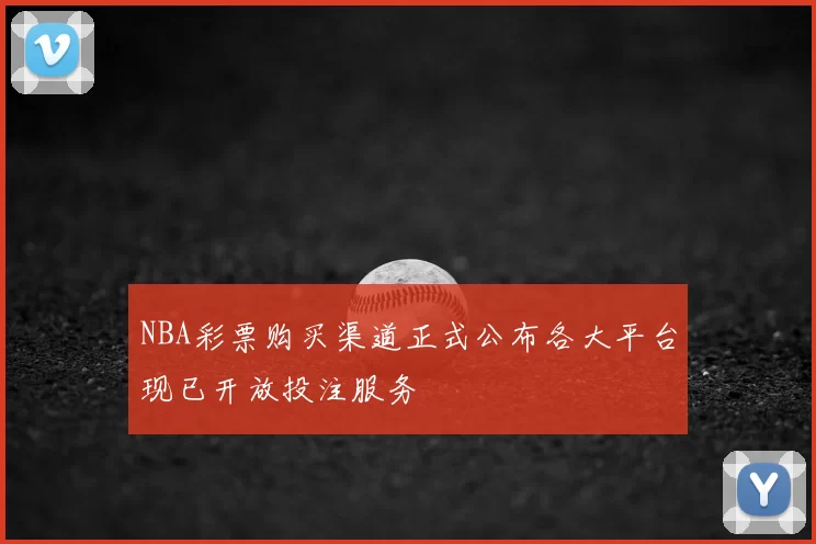NBA彩票购买渠道正式公布各大平台现已开放投注服务
