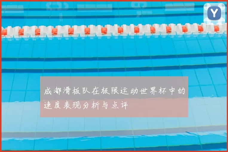 成都滑板队在极限运动世界杯中的速度表现分析与点评