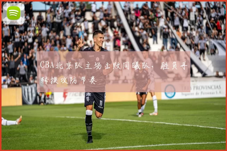 CBA北京队主场击败同曦队，胜负手转换攻防节奏
