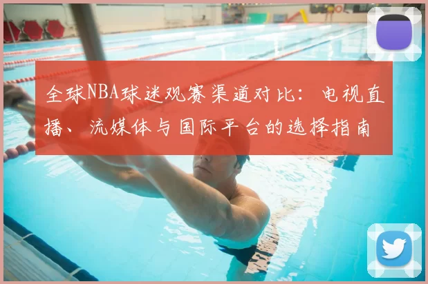 全球NBA球迷观赛渠道对比：电视直播、流媒体与国际平台的选择指南
