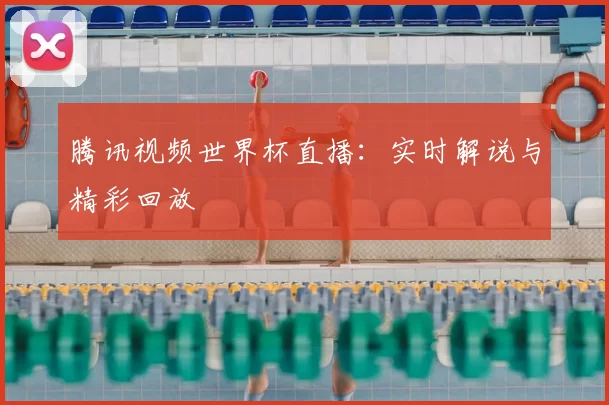 腾讯视频世界杯直播:实时解说与精彩回放