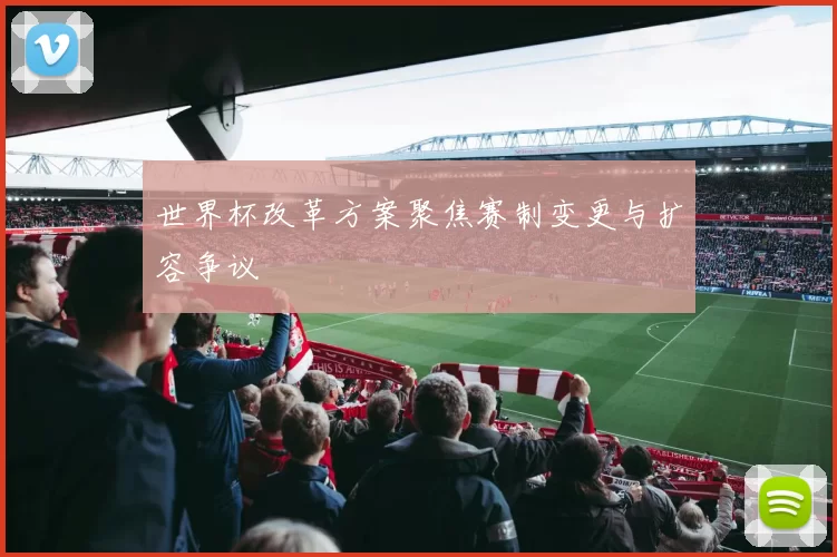 世界杯改革方案聚焦赛制变更与扩容争议
