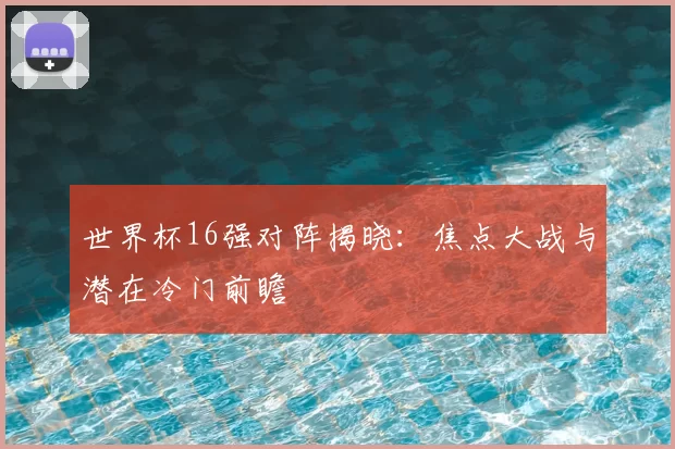 世界杯16强对阵揭晓:焦点大战与潜在冷门前瞻