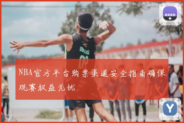 NBA官方平台购票渠道安全指南确保观赛权益无忧