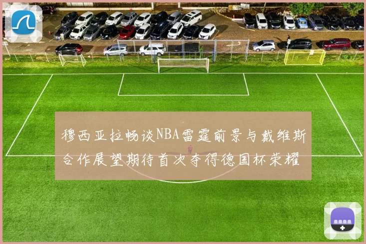 穆西亚拉畅谈NBA雷霆前景与戴维斯合作展望期待首次夺得德国杯荣耀
