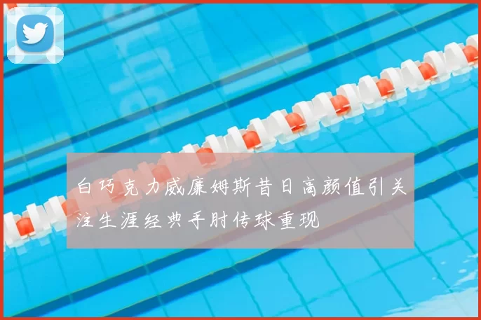 白巧克力威廉姆斯昔日高颜值引关注生涯经典手肘传球重现