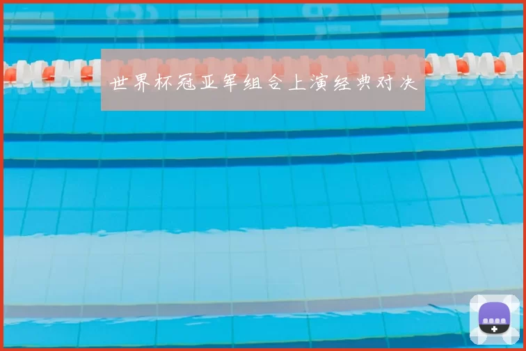 世界杯冠亚军组合上演经典对决