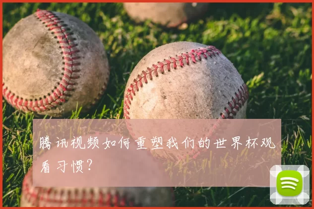 腾讯视频如何重塑我们的世界杯观看习惯？