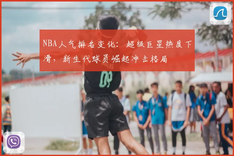 NBA人气排名变化:超级巨星热度下滑,新生代球员崛起冲击格局