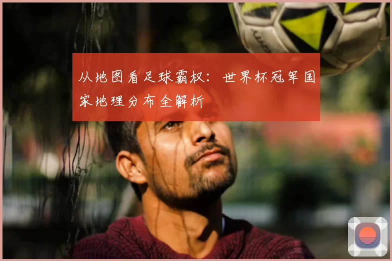 从地图看足球霸权：世界杯冠军国家地理分布全解析