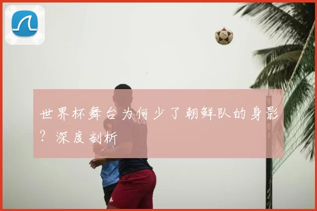 世界杯舞台为何少了朝鲜队的身影？深度剖析