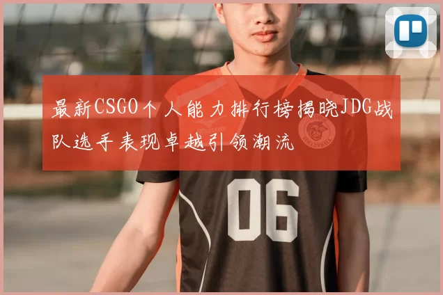 最新CSGO个人能力排行榜揭晓JDG战队选手表现卓越引领潮流