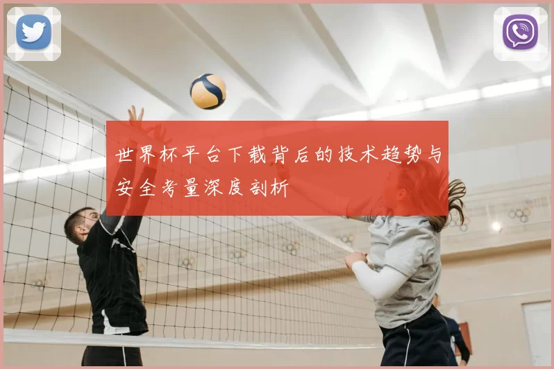 世界杯平台下载背后的技术趋势与安全考量深度剖析