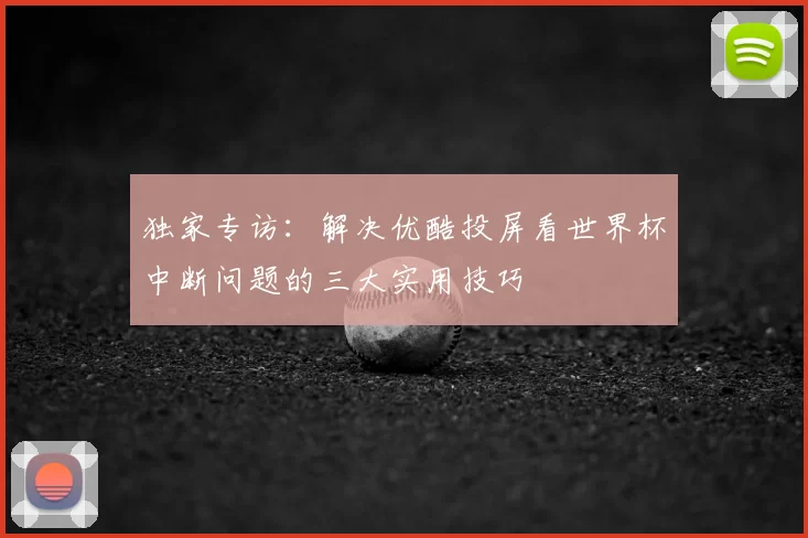 独家专访：解决优酷投屏看世界杯中断问题的三大实用技巧