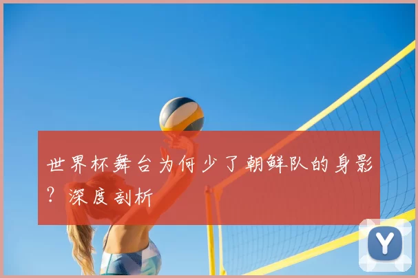 世界杯舞台为何少了朝鲜队的身影?深度剖析