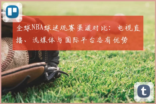 全球NBA球迷观赛渠道对比:电视直播、流媒体与国际平台各有优势