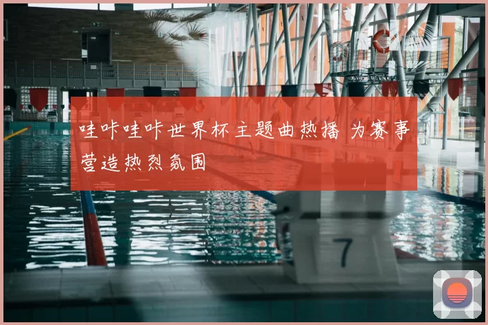 哇咔哇咔世界杯主题曲热播 为赛事营造热烈氛围