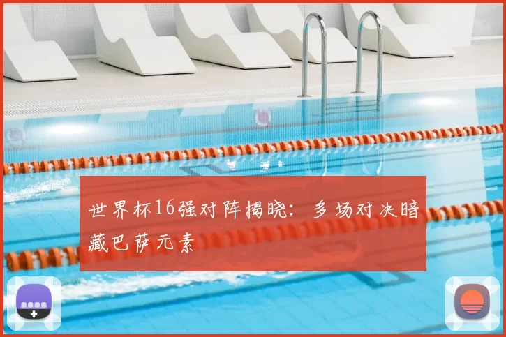 世界杯16强对阵揭晓：多场对决暗藏巴萨元素