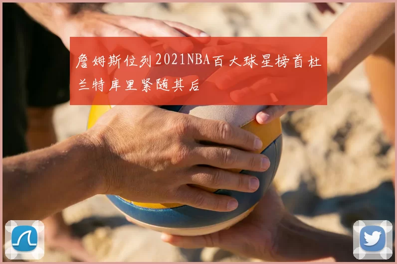 詹姆斯位列2021NBA百大球星榜首杜兰特库里紧随其后