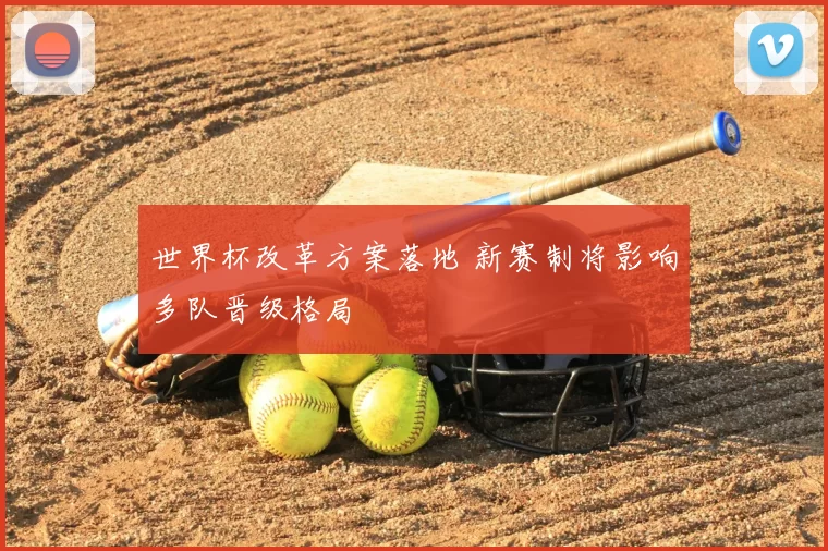 世界杯改革方案落地 新赛制将影响多队晋级格局