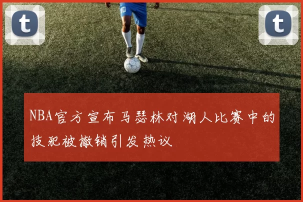 NBA官方宣布马瑟林对湖人比赛中的技犯被撤销引发热议
