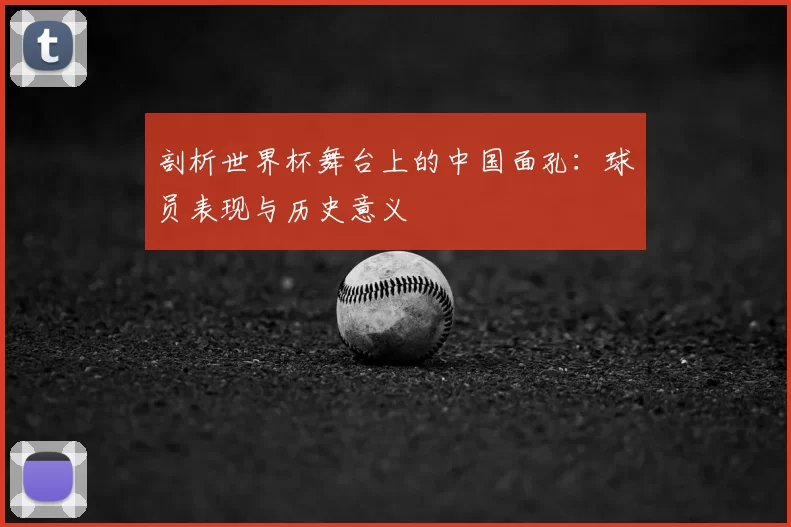 剖析世界杯舞台上的中国面孔：球员表现与历史意义
