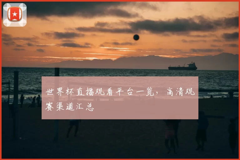 世界杯直播观看平台一览，高清观赛渠道汇总