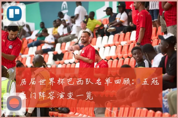 历届世界杯巴西队名单回顾:五冠豪门阵容演变一览