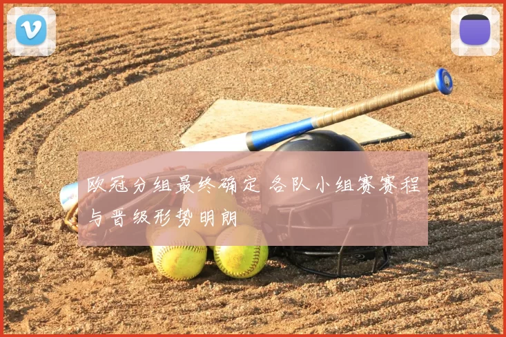 欧冠分组最终确定 各队小组赛赛程与晋级形势明朗