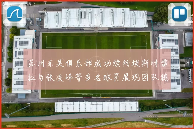 苏州东吴俱乐部成功续约埃斯特雷拉与张凌峰等多名球员展现团队稳定性