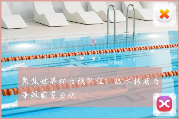 聚焦世界杯出线队伍：战术格局与争冠前景分析