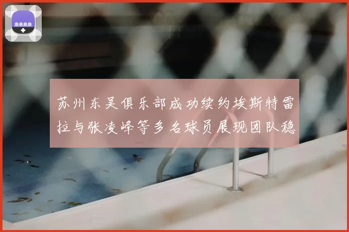 苏州东吴俱乐部成功续约埃斯特雷拉与张凌峰等多名球员展现团队稳定性