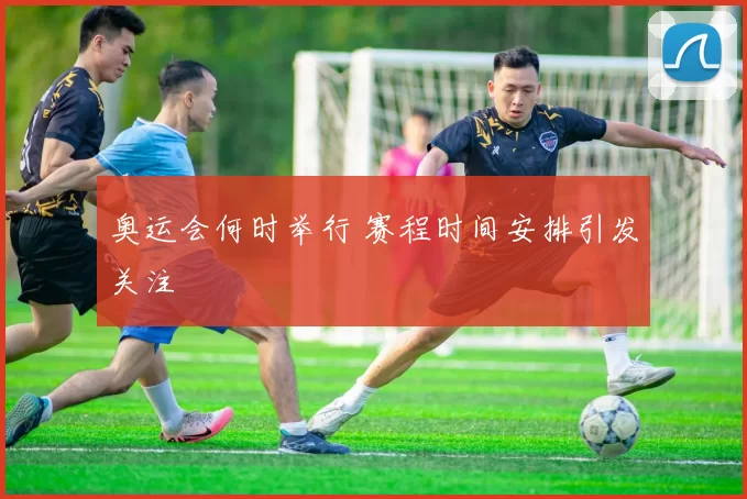 奥运会何时举行 赛程时间安排引发关注