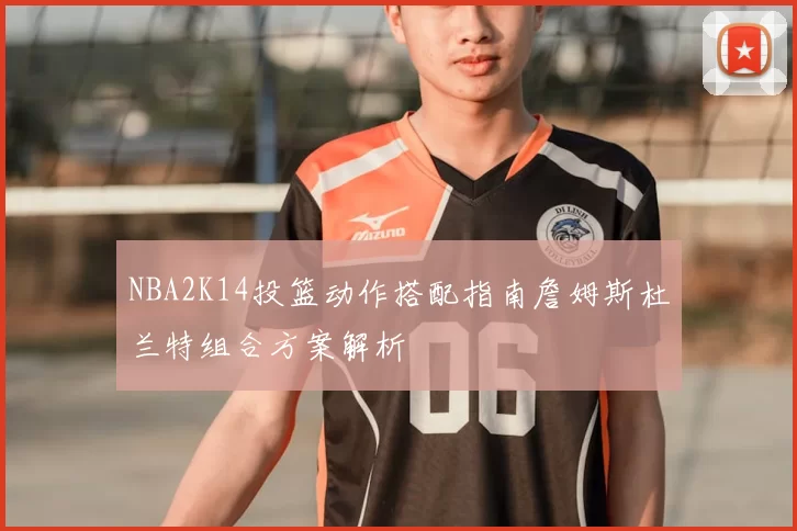 NBA2K14投篮动作搭配指南詹姆斯杜兰特组合方案解析