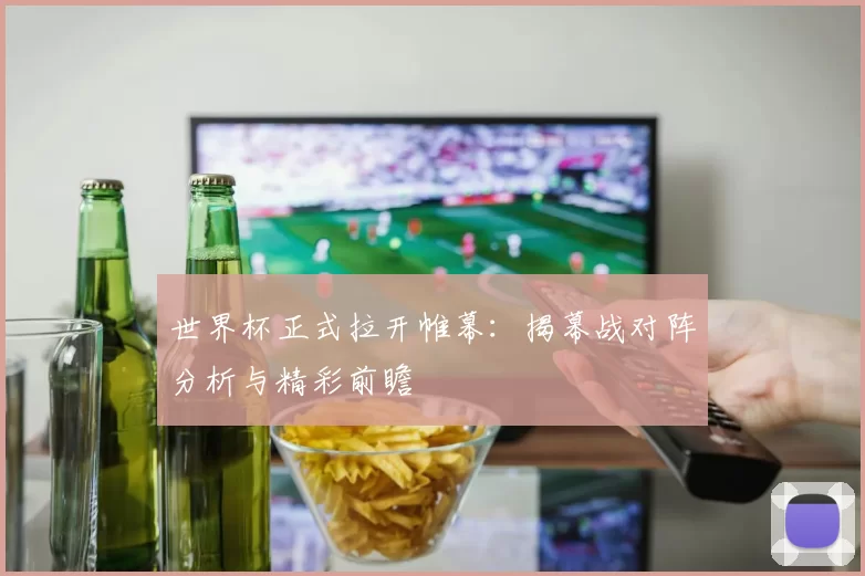 世界杯正式拉开帷幕：揭幕战对阵分析与精彩前瞻