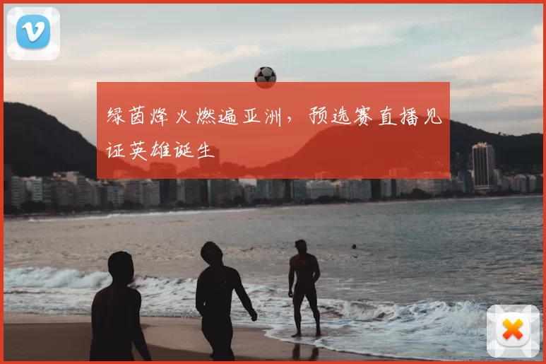 绿茵烽火燃遍亚洲，预选赛直播见证英雄诞生